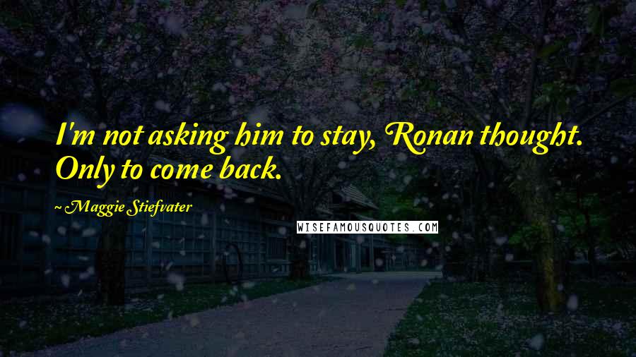 Maggie Stiefvater Quotes: I'm not asking him to stay, Ronan thought. Only to come back.