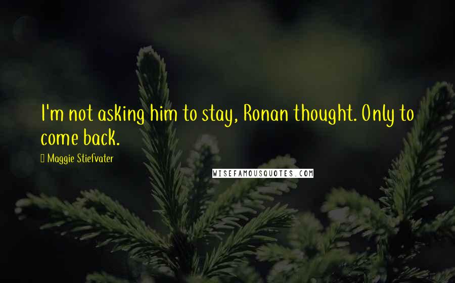 Maggie Stiefvater Quotes: I'm not asking him to stay, Ronan thought. Only to come back.