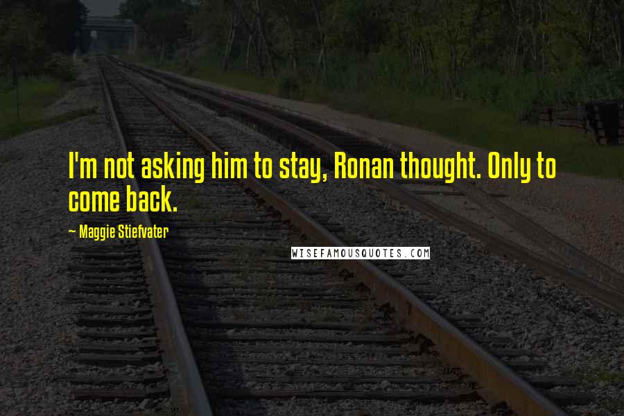 Maggie Stiefvater Quotes: I'm not asking him to stay, Ronan thought. Only to come back.