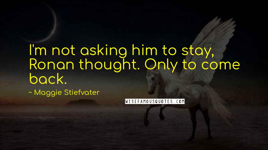 Maggie Stiefvater Quotes: I'm not asking him to stay, Ronan thought. Only to come back.
