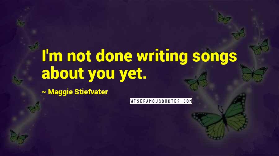 Maggie Stiefvater Quotes: I'm not done writing songs about you yet.