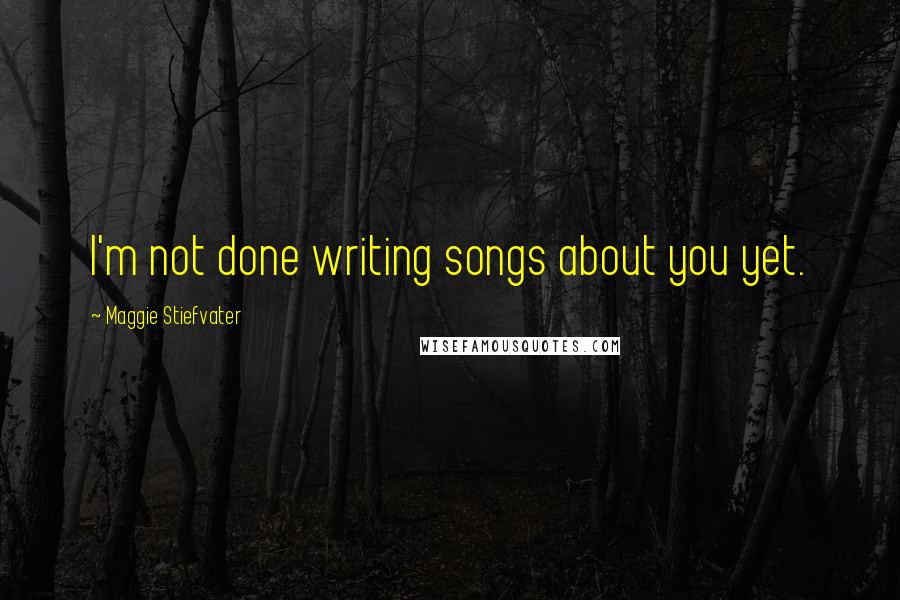 Maggie Stiefvater Quotes: I'm not done writing songs about you yet.