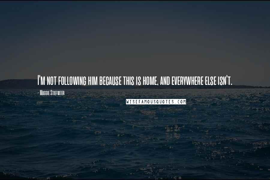 Maggie Stiefvater Quotes: I'm not following him because this is home, and everywhere else isn't.