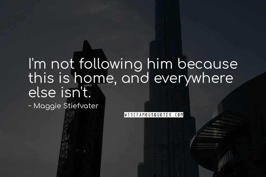 Maggie Stiefvater Quotes: I'm not following him because this is home, and everywhere else isn't.