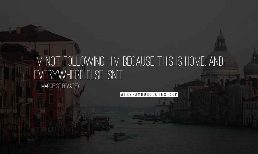 Maggie Stiefvater Quotes: I'm not following him because this is home, and everywhere else isn't.