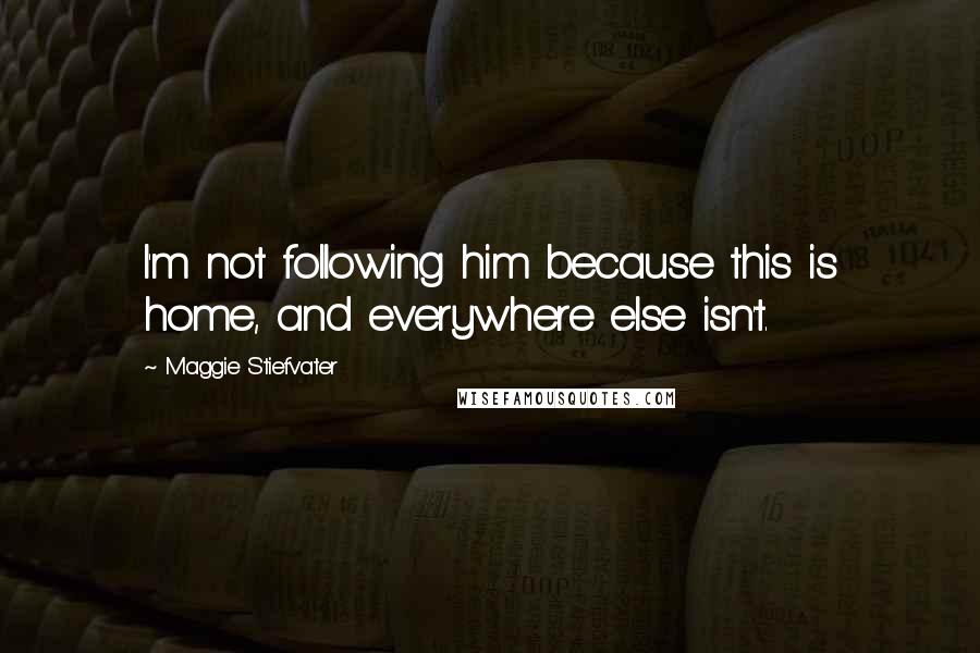 Maggie Stiefvater Quotes: I'm not following him because this is home, and everywhere else isn't.