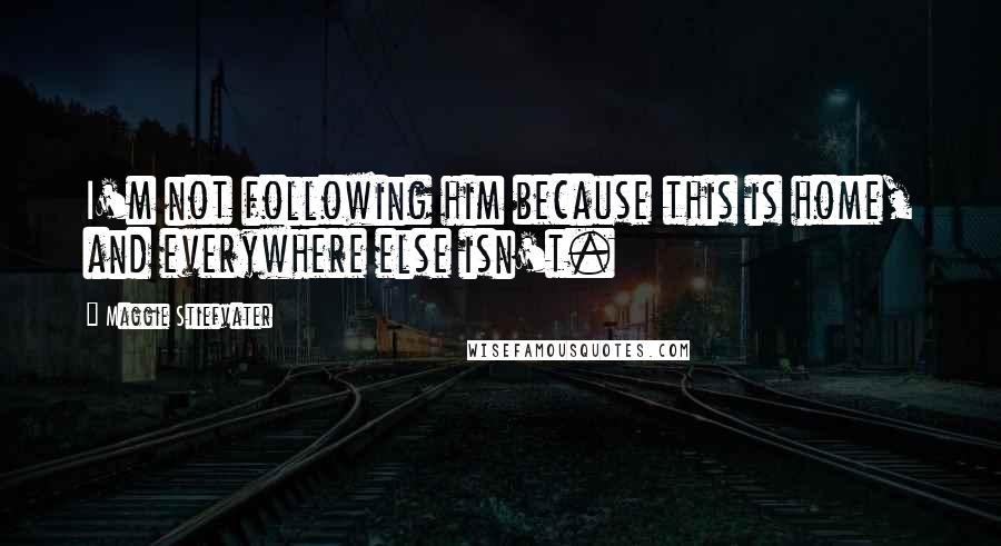 Maggie Stiefvater Quotes: I'm not following him because this is home, and everywhere else isn't.