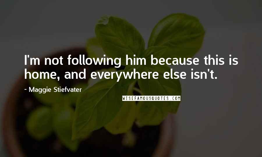 Maggie Stiefvater Quotes: I'm not following him because this is home, and everywhere else isn't.