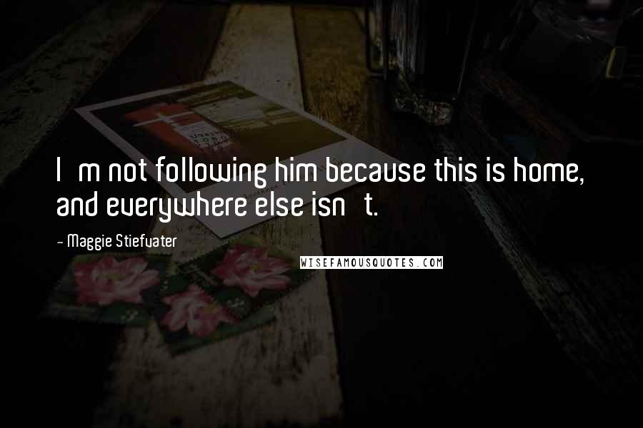 Maggie Stiefvater Quotes: I'm not following him because this is home, and everywhere else isn't.