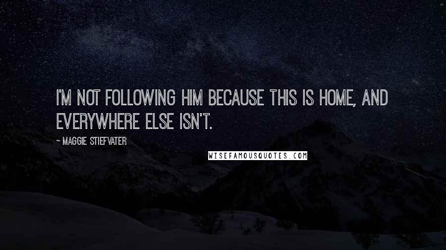 Maggie Stiefvater Quotes: I'm not following him because this is home, and everywhere else isn't.