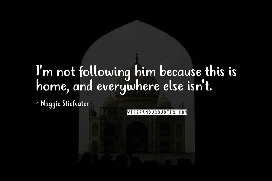 Maggie Stiefvater Quotes: I'm not following him because this is home, and everywhere else isn't.