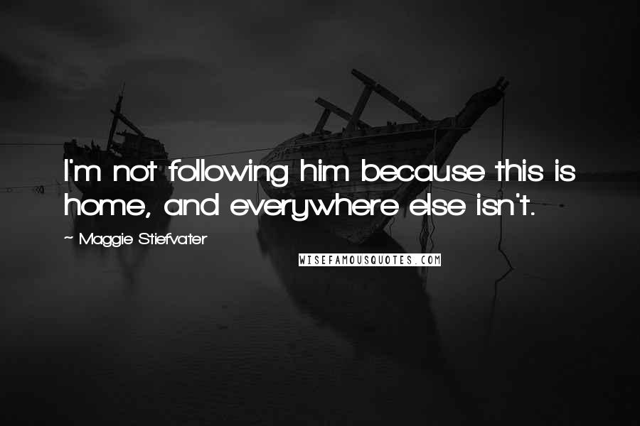 Maggie Stiefvater Quotes: I'm not following him because this is home, and everywhere else isn't.