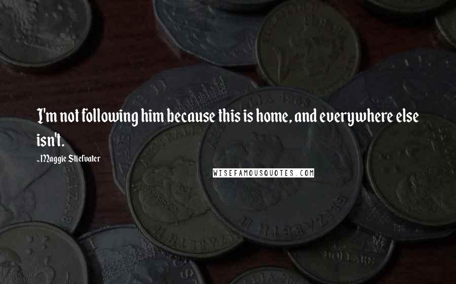 Maggie Stiefvater Quotes: I'm not following him because this is home, and everywhere else isn't.