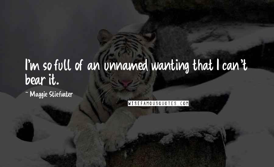 Maggie Stiefvater Quotes: I'm so full of an unnamed wanting that I can't bear it.