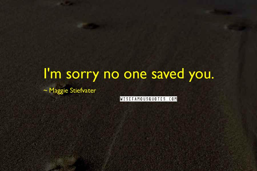 Maggie Stiefvater Quotes: I'm sorry no one saved you.