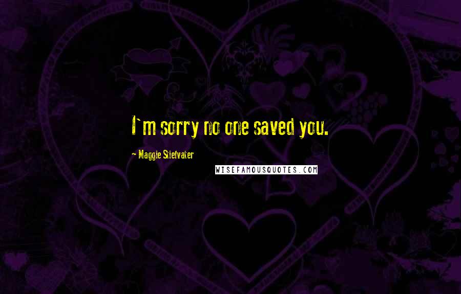 Maggie Stiefvater Quotes: I'm sorry no one saved you.