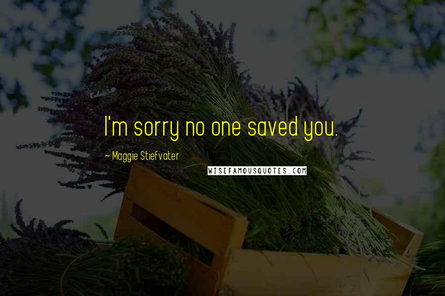 Maggie Stiefvater Quotes: I'm sorry no one saved you.