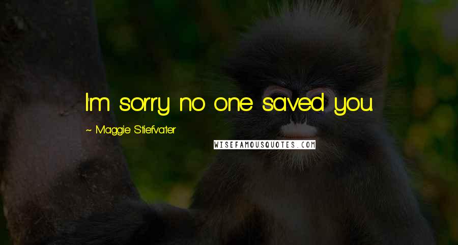 Maggie Stiefvater Quotes: I'm sorry no one saved you.