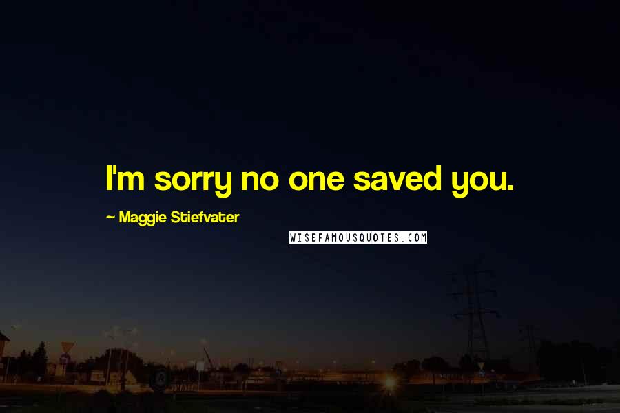 Maggie Stiefvater Quotes: I'm sorry no one saved you.