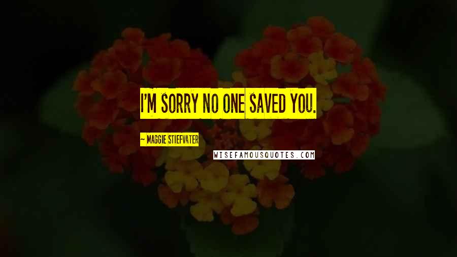 Maggie Stiefvater Quotes: I'm sorry no one saved you.