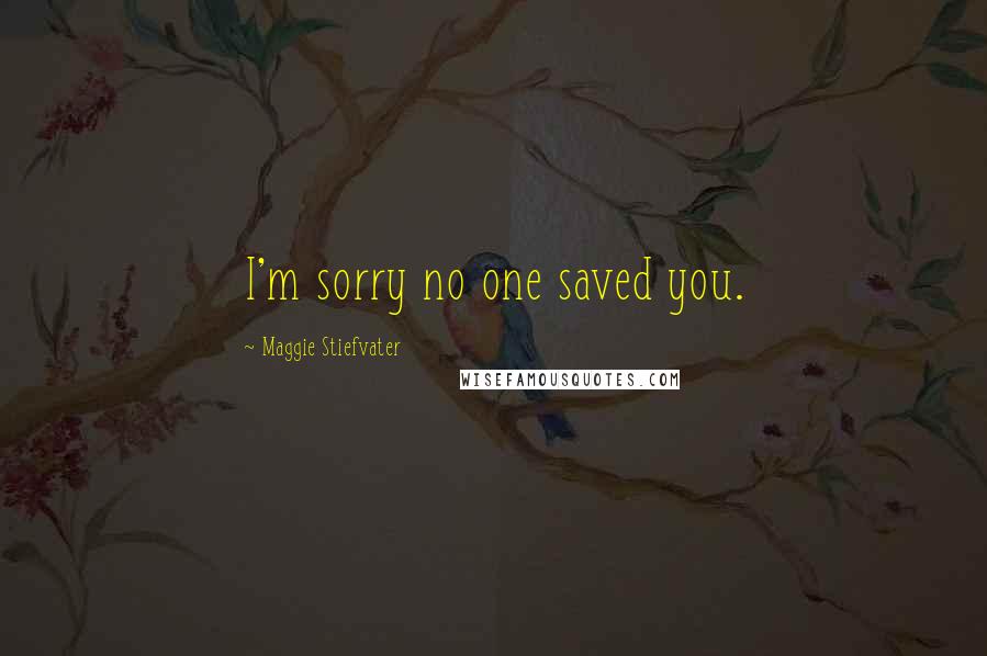 Maggie Stiefvater Quotes: I'm sorry no one saved you.