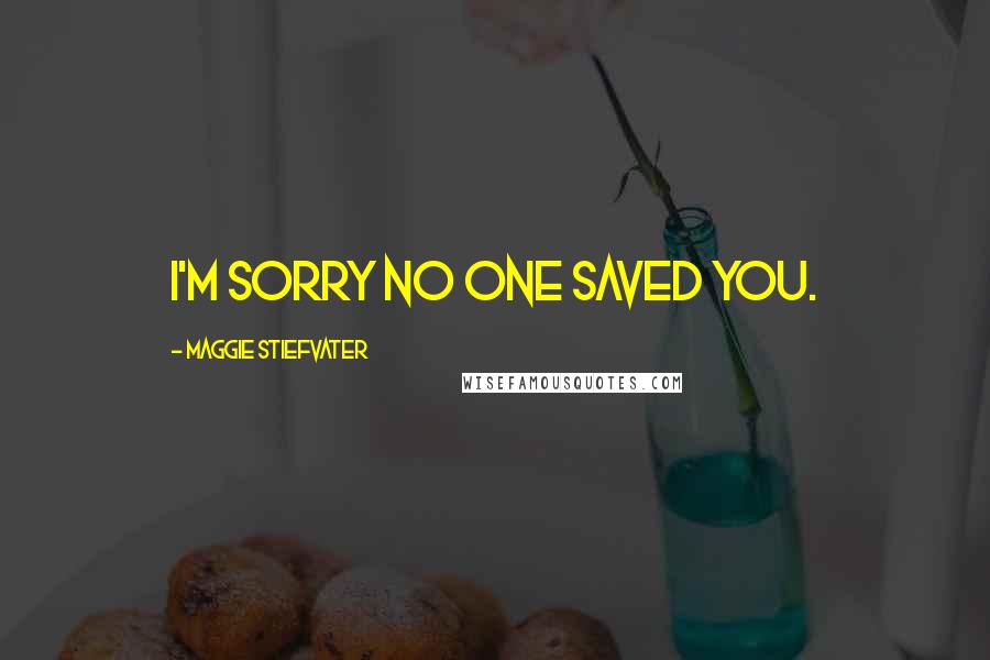 Maggie Stiefvater Quotes: I'm sorry no one saved you.