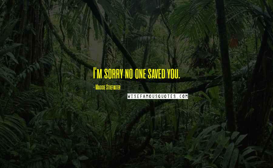 Maggie Stiefvater Quotes: I'm sorry no one saved you.