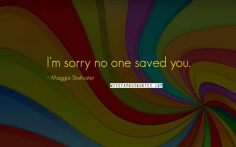 Maggie Stiefvater Quotes: I'm sorry no one saved you.