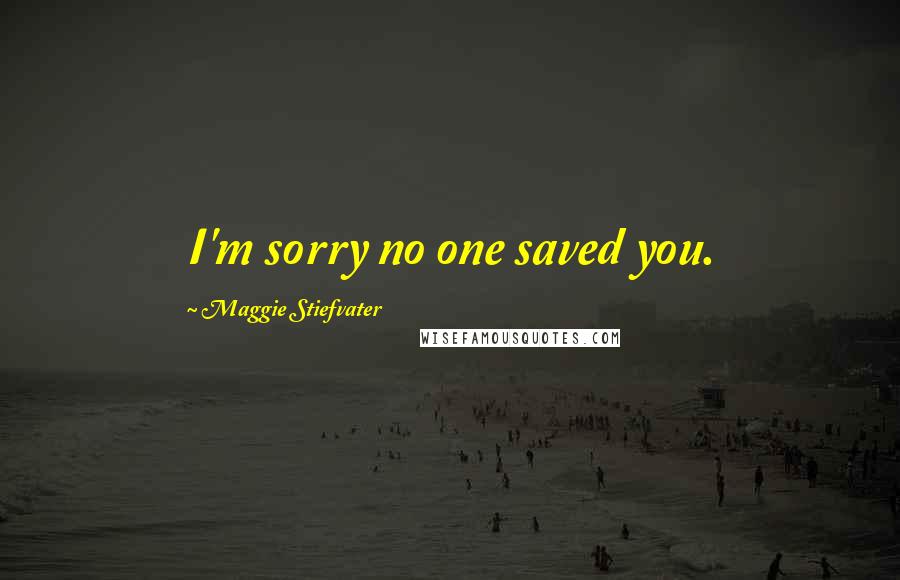 Maggie Stiefvater Quotes: I'm sorry no one saved you.