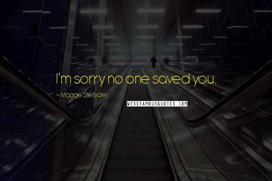 Maggie Stiefvater Quotes: I'm sorry no one saved you.