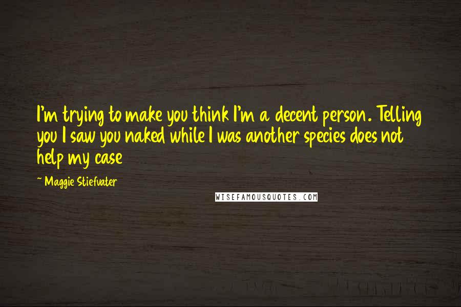 Maggie Stiefvater Quotes: I'm trying to make you think I'm a decent person. Telling you I saw you naked while I was another species does not help my case