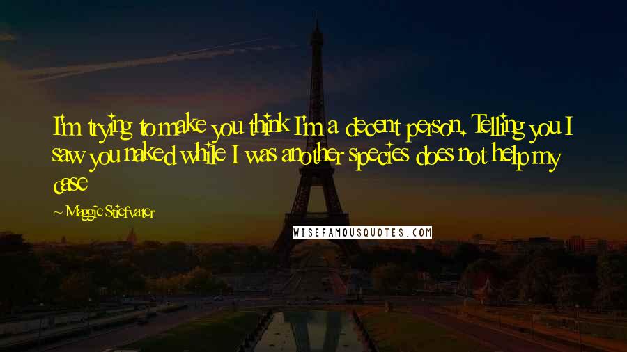 Maggie Stiefvater Quotes: I'm trying to make you think I'm a decent person. Telling you I saw you naked while I was another species does not help my case