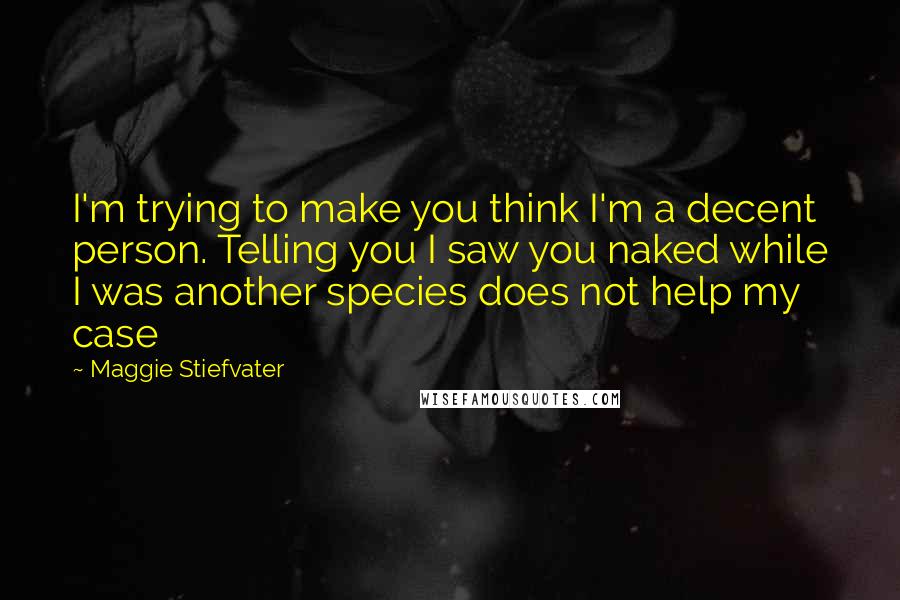 Maggie Stiefvater Quotes: I'm trying to make you think I'm a decent person. Telling you I saw you naked while I was another species does not help my case