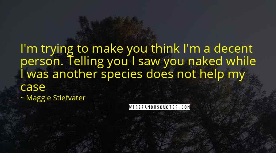 Maggie Stiefvater Quotes: I'm trying to make you think I'm a decent person. Telling you I saw you naked while I was another species does not help my case