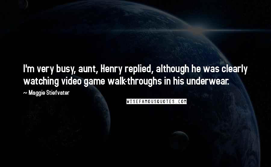 Maggie Stiefvater Quotes: I'm very busy, aunt, Henry replied, although he was clearly watching video game walk-throughs in his underwear.