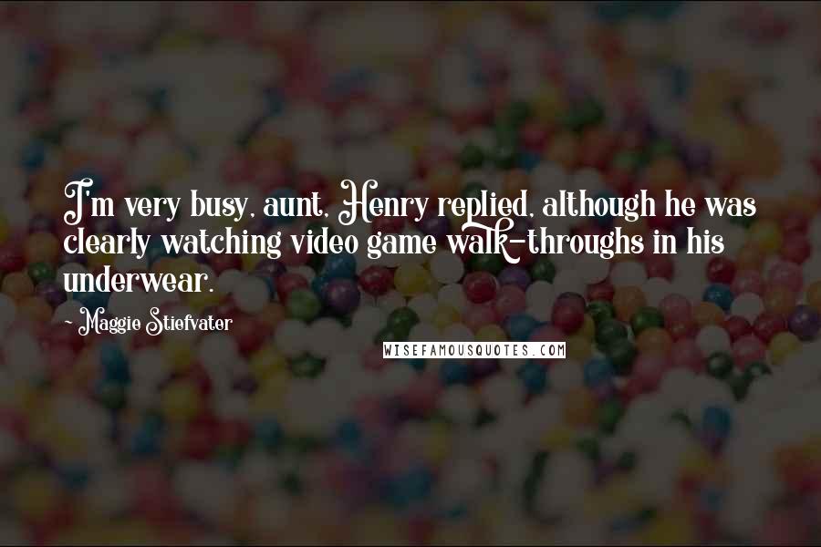 Maggie Stiefvater Quotes: I'm very busy, aunt, Henry replied, although he was clearly watching video game walk-throughs in his underwear.
