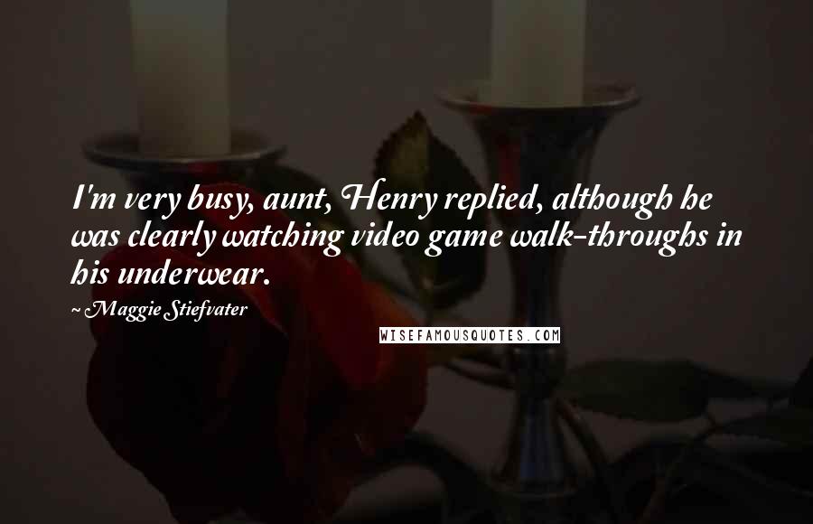 Maggie Stiefvater Quotes: I'm very busy, aunt, Henry replied, although he was clearly watching video game walk-throughs in his underwear.