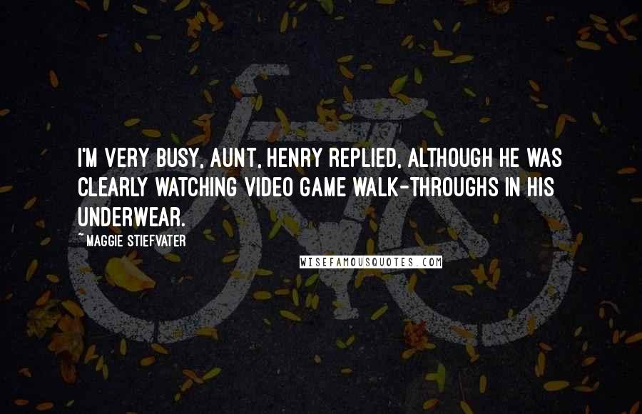 Maggie Stiefvater Quotes: I'm very busy, aunt, Henry replied, although he was clearly watching video game walk-throughs in his underwear.