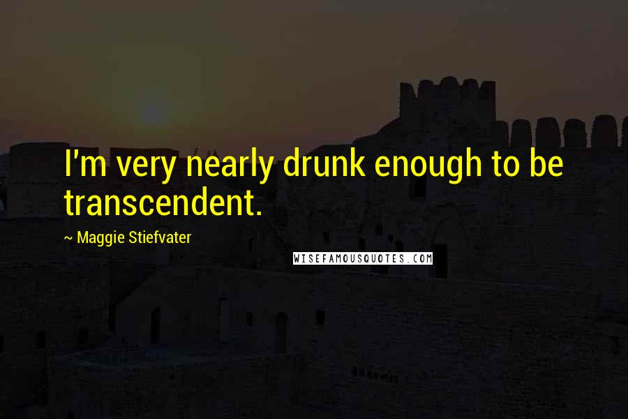Maggie Stiefvater Quotes: I'm very nearly drunk enough to be transcendent.