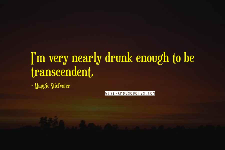 Maggie Stiefvater Quotes: I'm very nearly drunk enough to be transcendent.