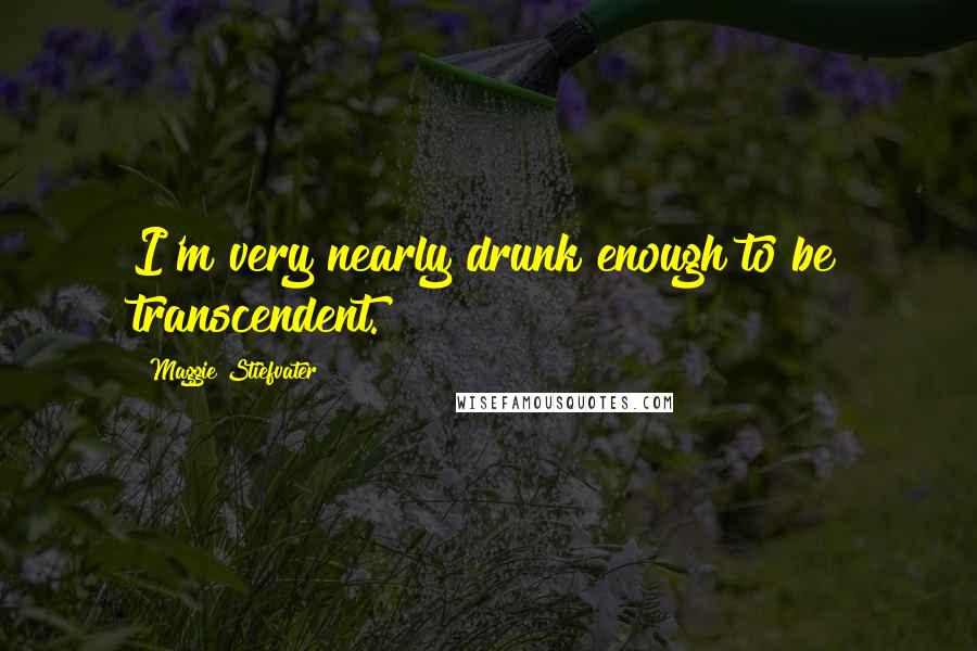 Maggie Stiefvater Quotes: I'm very nearly drunk enough to be transcendent.