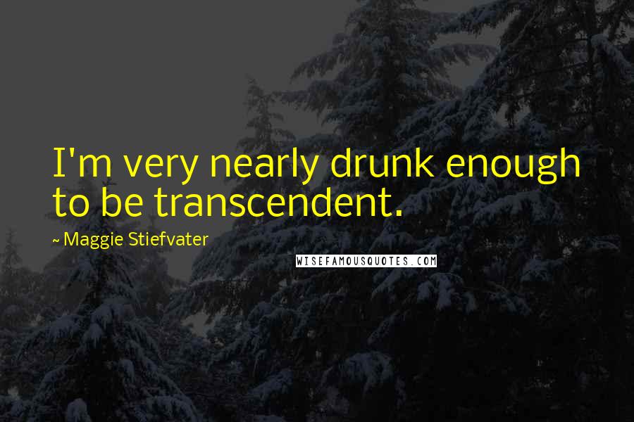 Maggie Stiefvater Quotes: I'm very nearly drunk enough to be transcendent.
