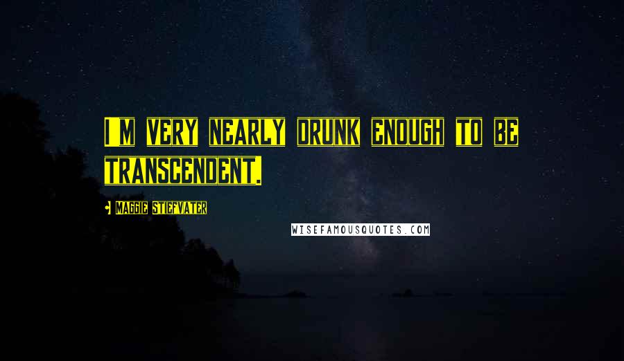 Maggie Stiefvater Quotes: I'm very nearly drunk enough to be transcendent.