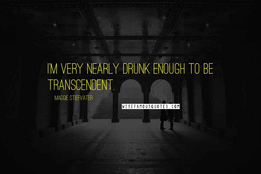 Maggie Stiefvater Quotes: I'm very nearly drunk enough to be transcendent.