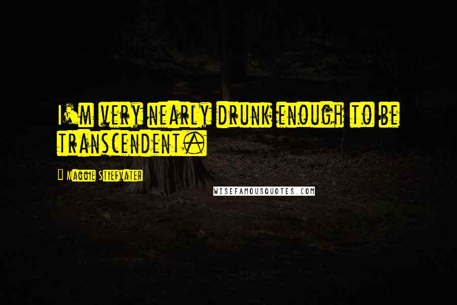 Maggie Stiefvater Quotes: I'm very nearly drunk enough to be transcendent.