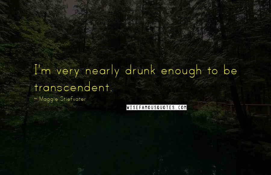 Maggie Stiefvater Quotes: I'm very nearly drunk enough to be transcendent.