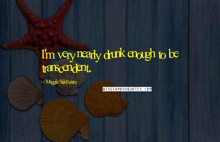 Maggie Stiefvater Quotes: I'm very nearly drunk enough to be transcendent.