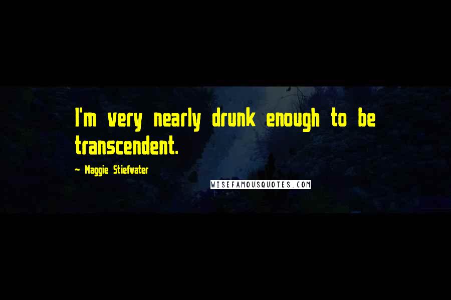 Maggie Stiefvater Quotes: I'm very nearly drunk enough to be transcendent.