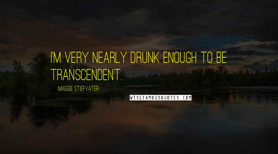 Maggie Stiefvater Quotes: I'm very nearly drunk enough to be transcendent.