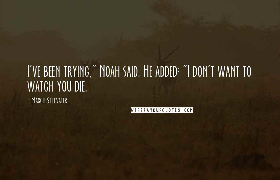 Maggie Stiefvater Quotes: I've been trying," Noah said. He added: "I don't want to watch you die.